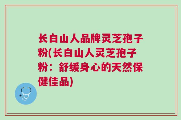长白山人品牌灵芝孢子粉(长白山人灵芝孢子粉：舒缓身心的天然保健佳品)