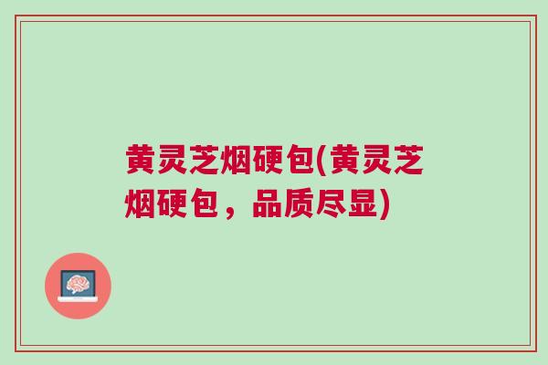 黄灵芝烟硬包(黄灵芝烟硬包，品质尽显)