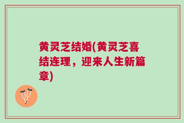 黄灵芝结婚(黄灵芝喜结连理,迎来人生新篇章) 黄灵芝结婚(黄灵芝喜结连理,迎来人生新篇章)