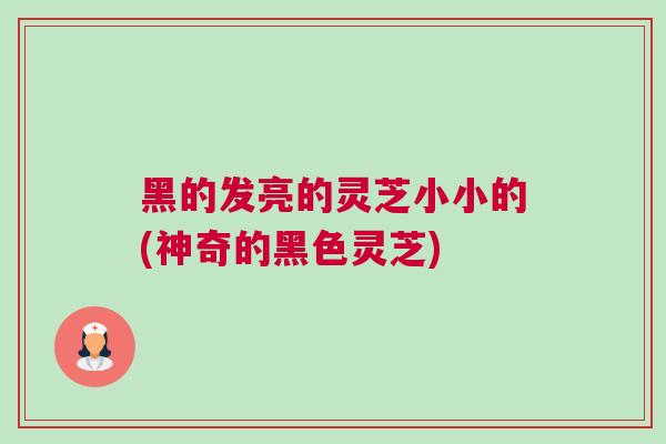 黑的发亮的灵芝小小的(神奇的黑色灵芝)