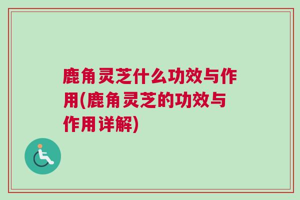 鹿角灵芝什么功效与作用(鹿角灵芝的功效与作用详解)