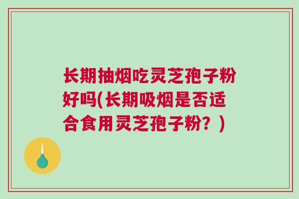 长期抽烟吃灵芝孢子粉好吗(长期吸烟是否适合食用灵芝孢子粉？)