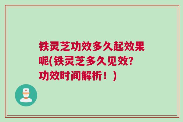 铁灵芝功效多久起效果呢(铁灵芝多久见效?功效时间解析!) 铁灵芝功效多久起效果呢(铁灵芝多久见效?功效时间解析!)