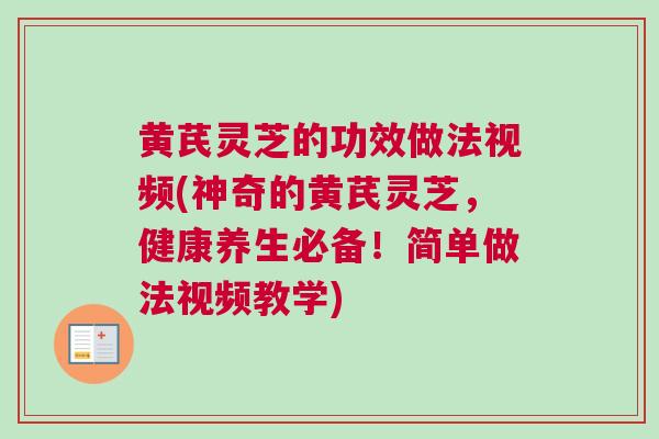 黄芪灵芝的功效做法视频(神奇的黄芪灵芝,健康养生必备!简单做法视频教学) 黄芪灵芝的功效做法视频(神奇的黄芪灵芝,健康养生必备!简单做法视频教学)