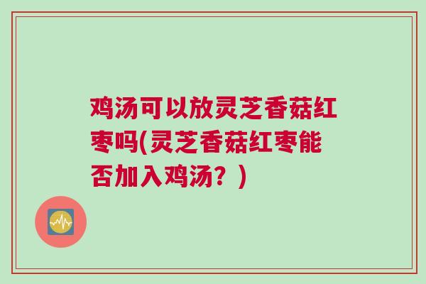 鸡汤可以放灵芝香菇红枣吗(灵芝香菇红枣能否加入鸡汤？)
