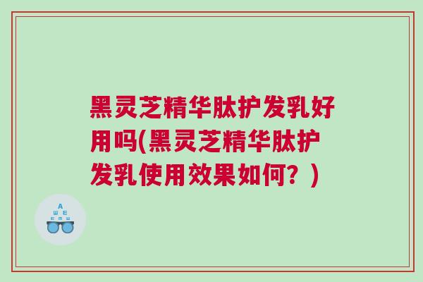 黑灵芝精华肽护发乳好用吗(黑灵芝精华肽护发乳使用效果如何？)