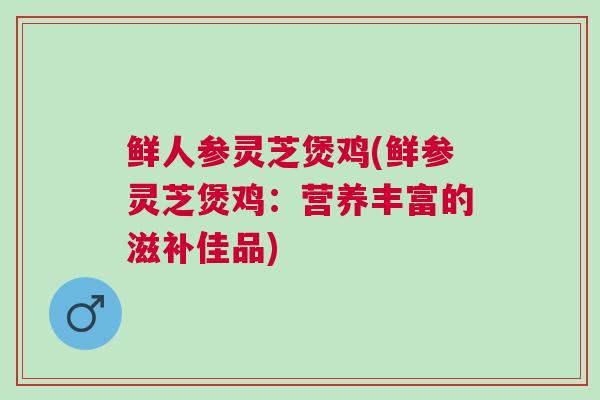 鲜人参灵芝煲鸡(鲜参灵芝煲鸡:营养丰富的滋补佳品) 鲜人参灵芝煲鸡(鲜参灵芝煲鸡:营养丰富的滋补佳品)