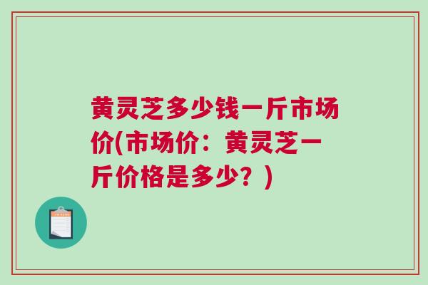 黄灵芝多少钱一斤市场价(市场价:黄灵芝一斤价格是多少?) 黄灵芝多少钱一斤市场价(市场价:黄灵芝一斤价格是多少?)