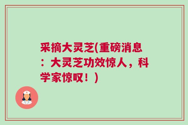 采摘大灵芝(重磅消息：大灵芝功效惊人，科学家惊叹！)