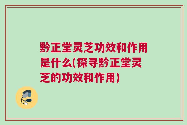 黔正堂灵芝功效和作用是什么(探寻黔正堂灵芝的功效和作用) 黔正堂灵芝功效和作用是什么(探寻黔正堂灵芝的功效和作用)