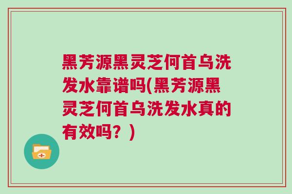 黑芳源黑灵芝何首乌洗发水靠谱吗(黑芳源黑灵芝何首乌洗发水真的有效吗？)