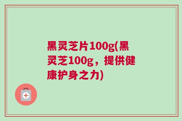 黑灵芝片100g(黑灵芝100g，提供健康护身之力)