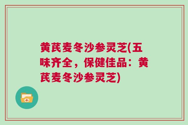 黄芪麦冬沙参灵芝(五味齐全，保健佳品：黄芪麦冬沙参灵芝)
