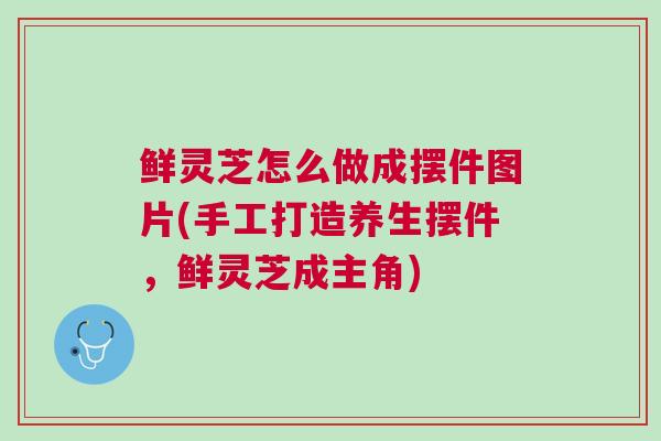 鲜灵芝怎么做成摆件图片(手工打造养生摆件，鲜灵芝成主角)