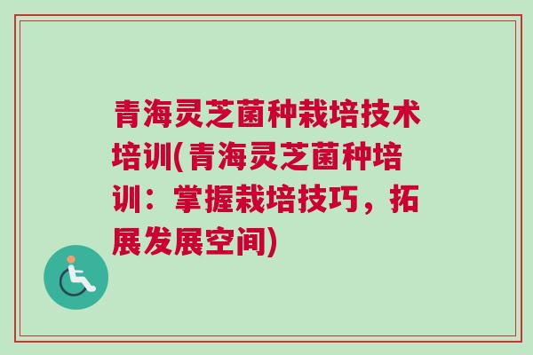 青海灵芝菌种栽培技术培训(青海灵芝菌种培训：掌握栽培技巧，拓展发展空间)