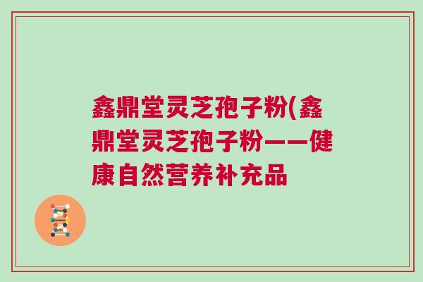 鑫鼎堂灵芝孢子粉(鑫鼎堂灵芝孢子粉——健康自然营养补充品