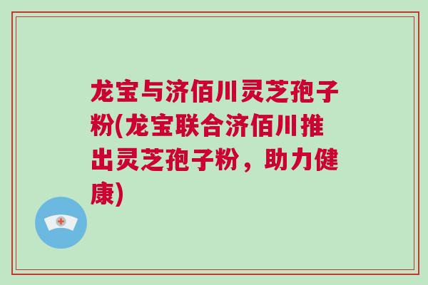 龙宝与济佰川灵芝孢子粉(龙宝联合济佰川推出灵芝孢子粉，助力健康)