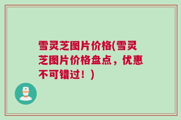 雪灵芝图片价格(雪灵芝图片价格盘点，优惠不可错过！)