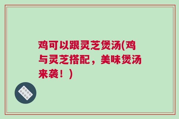 鸡可以跟灵芝煲汤(鸡与灵芝搭配,美味煲汤来袭!) 鸡可以跟灵芝煲汤(鸡与灵芝搭配,美味煲汤来袭!)