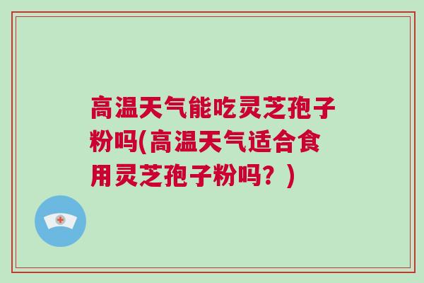 高温天气能吃灵芝孢子粉吗(高温天气适合食用灵芝孢子粉吗？)