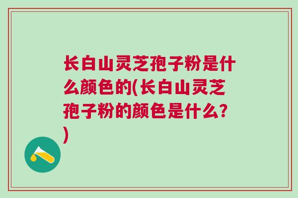 长白山灵芝孢子粉是什么颜色的(长白山灵芝孢子粉的颜色是什么？)