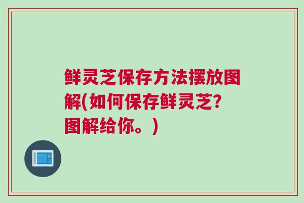 鲜灵芝保存方法摆放图解(如何保存鲜灵芝？图解给你。)