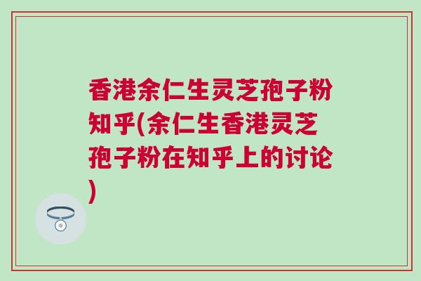 香港余仁生灵芝孢子粉知乎(余仁生香港灵芝孢子粉在知乎上的讨论)