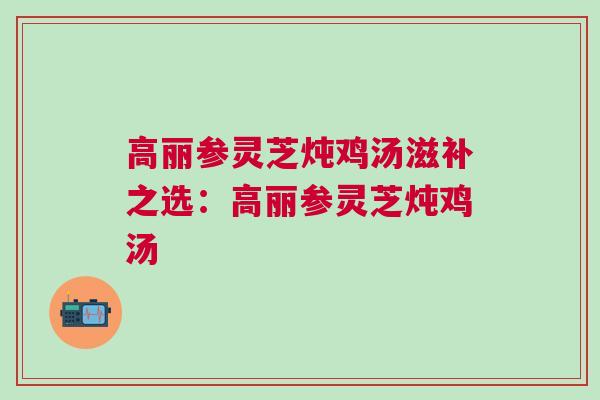 高丽参灵芝炖鸡汤滋补之选：高丽参灵芝炖鸡汤