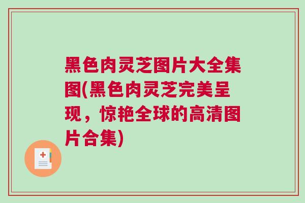黑色肉灵芝图片大全集图(黑色肉灵芝完美呈现，惊艳全球的高清图片合集)