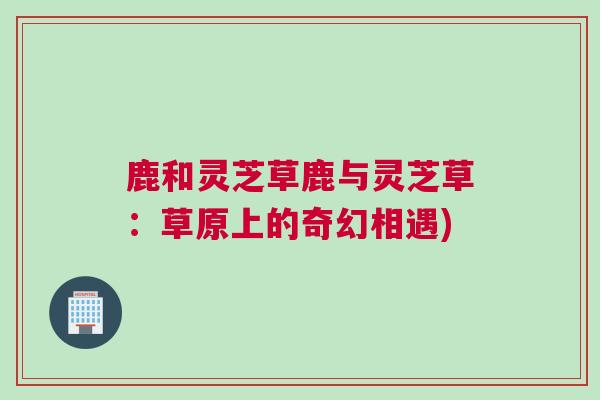 鹿和灵芝草鹿与灵芝草：草原上的奇幻相遇)
