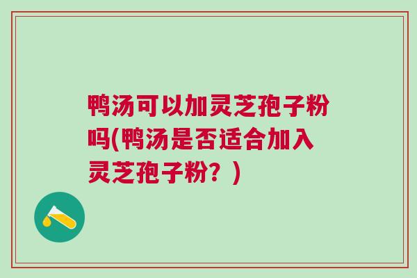 鸭汤可以加灵芝孢子粉吗(鸭汤是否适合加入灵芝孢子粉？)