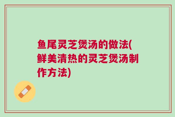 鱼尾灵芝煲汤的做法(鲜美清热的灵芝煲汤制作方法)