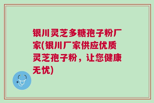 银川灵芝多糖孢子粉厂家(银川厂家供应优质灵芝孢子粉，让您健康无忧)