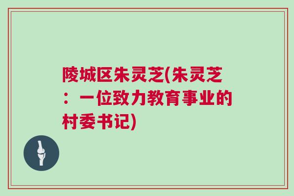 陵城区朱灵芝(朱灵芝：一位致力教育事业的村委书记)