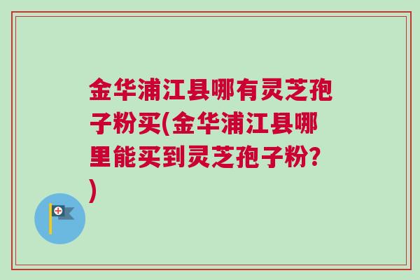 金华浦江县哪有灵芝孢子粉买(金华浦江县哪里能买到灵芝孢子粉？)