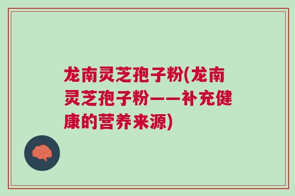 龙南灵芝孢子粉(龙南灵芝孢子粉——补充健康的营养来源)
