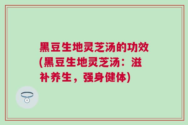 黑豆生地灵芝汤的功效(黑豆生地灵芝汤：滋补养生，强身健体)