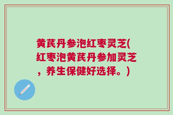 黄芪丹参泡红枣灵芝(红枣泡黄芪丹参加灵芝，养生保健好选择。)