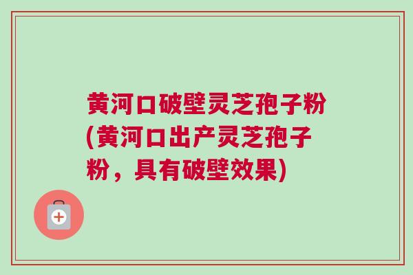 黄河口破壁灵芝孢子粉(黄河口出产灵芝孢子粉，具有破壁效果)