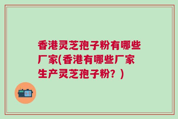 香港灵芝孢子粉有哪些厂家(香港有哪些厂家生产灵芝孢子粉？)
