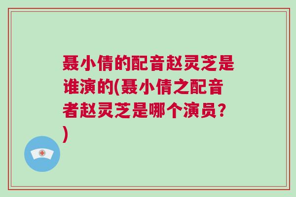 聂小倩的配音赵灵芝是谁演的(聂小倩之配音者赵灵芝是哪个演员?) 聂小倩的配音赵灵芝是谁演的(聂小倩之配音者赵灵芝是哪个演员?)