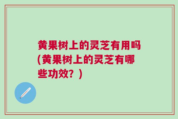 黄果树上的灵芝有用吗(黄果树上的灵芝有哪些功效？)