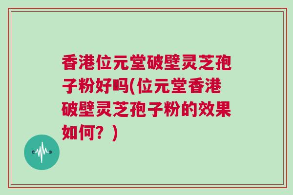 香港位元堂破壁灵芝孢子粉好吗(位元堂香港破壁灵芝孢子粉的效果如何？)
