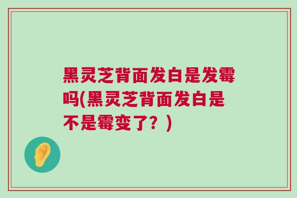 黑灵芝背面发白是发霉吗(黑灵芝背面发白是不是霉变了?) 黑灵芝背面发白是发霉吗(黑灵芝背面发白是不是霉变了?)