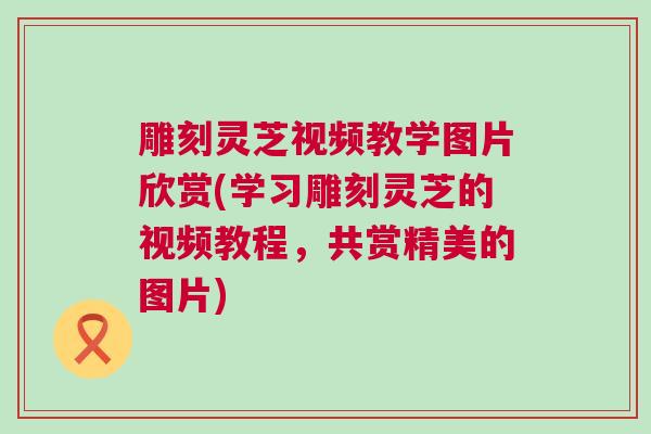 雕刻灵芝视频教学图片欣赏(学习雕刻灵芝的视频教程，共赏精美的图片)