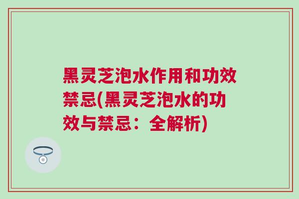 黑灵芝泡水作用和功效禁忌(黑灵芝泡水的功效与禁忌:全解析) 黑灵芝泡水作用和功效禁忌(黑灵芝泡水的功效与禁忌:全解析)