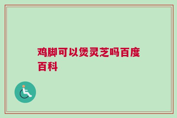 鸡脚可以煲灵芝吗百度百科