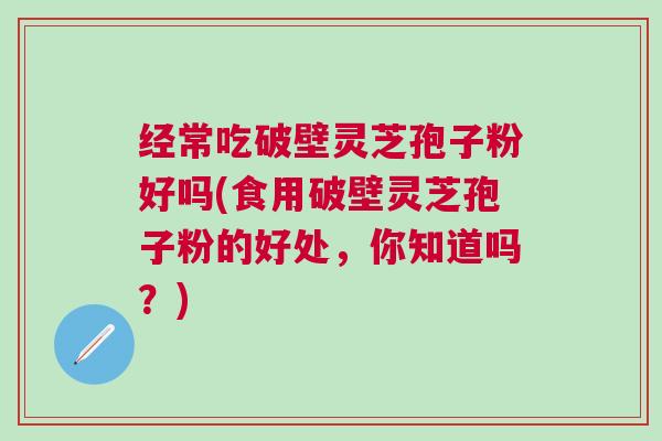经常吃破壁灵芝孢子粉好吗(食用破壁灵芝孢子粉的好处,你知道吗?) 经常吃破壁灵芝孢子粉好吗(食用破壁灵芝孢子粉的好处,你知道吗?)