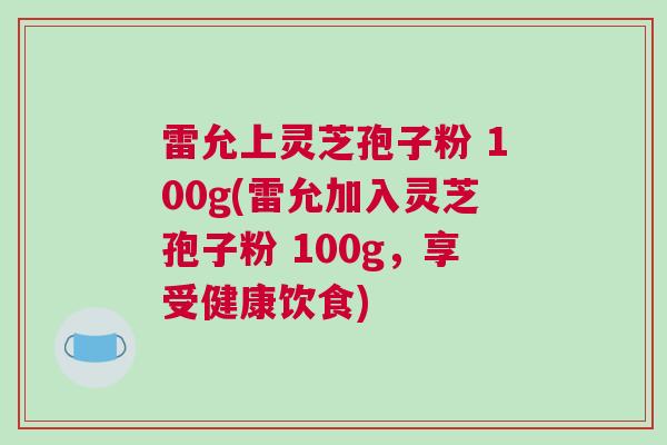 雷允上灵芝孢子粉 100g(雷允加入灵芝孢子粉 100g，享受健康饮食)