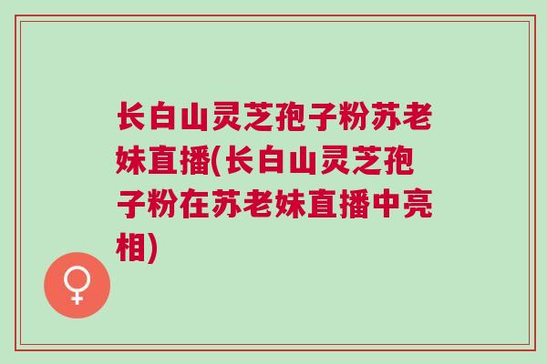 长白山灵芝孢子粉苏老妹直播(长白山灵芝孢子粉在苏老妹直播中亮相)